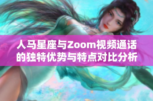 人馬星座與Zoom視頻通話的獨(dú)特優(yōu)勢(shì)與特點(diǎn)對(duì)比分析