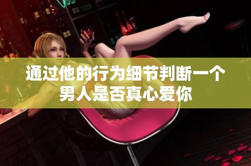 通過他的行為細節(jié)判斷一個男人是否真心愛你