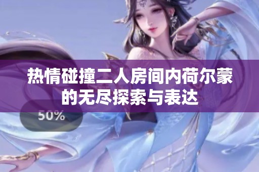 熱情碰撞二人房間內(nèi)荷爾蒙的無盡探索與表達
