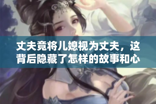 丈夫竟將兒媳視為丈夫，這背后隱藏了怎樣的故事和心態(tài)