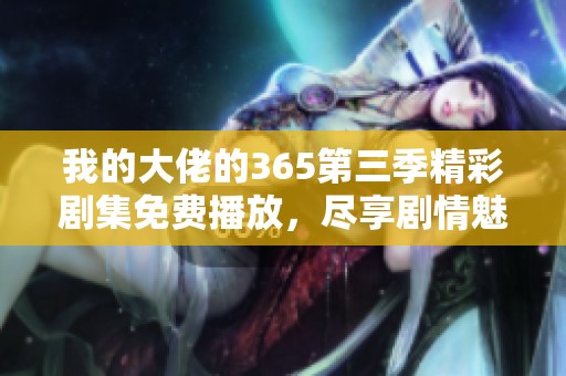 我的大佬的365第三季精彩劇集免費播放<div   id=