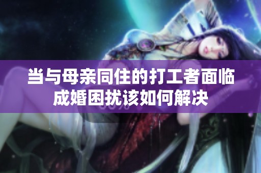 當(dāng)與母親同住的打工者面臨成婚困擾該如何解決