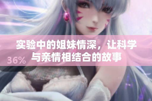 實(shí)驗(yàn)中的姐妹情深，讓科學(xué)與親情相結(jié)合的故事