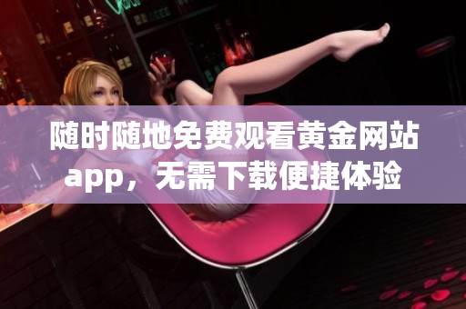 隨時隨地免費觀看黃金網(wǎng)站app，無需下載便捷體驗