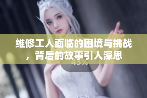 維修工人面臨的困境與挑戰(zhàn)<div   id=
