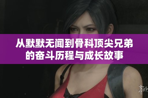 從默默無(wú)聞到骨科頂尖兄弟的奮斗歷程與成長(zhǎng)故事