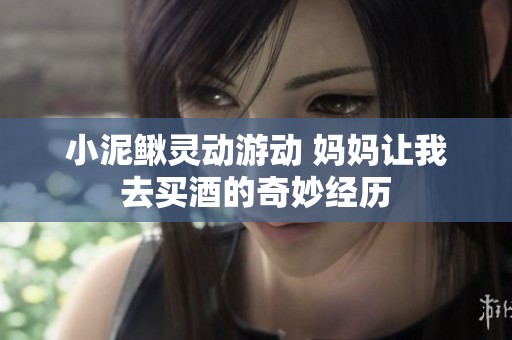 小泥鰍靈動游動 媽媽讓我去買酒的奇妙經(jīng)歷
