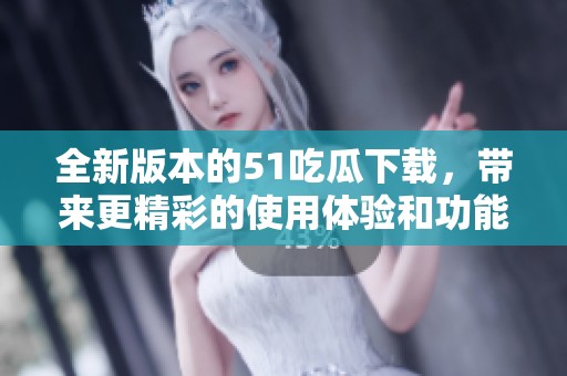 全新版本的51吃瓜下載，帶來(lái)更精彩的使用體驗(yàn)和功能更新