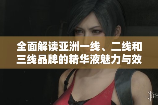 全面解讀亞洲一線、二線和三線品牌的精華液魅力與效果
