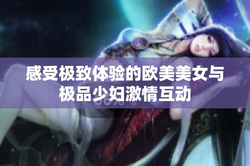感受極致體驗(yàn)的歐美美女與極品少婦激情互動