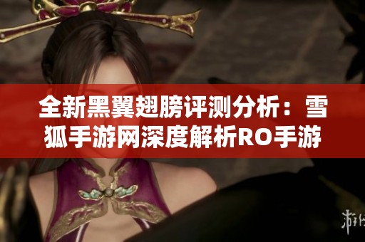 全新黑翼翅膀評測分析：雪狐手游網(wǎng)深度解析RO手游魅力