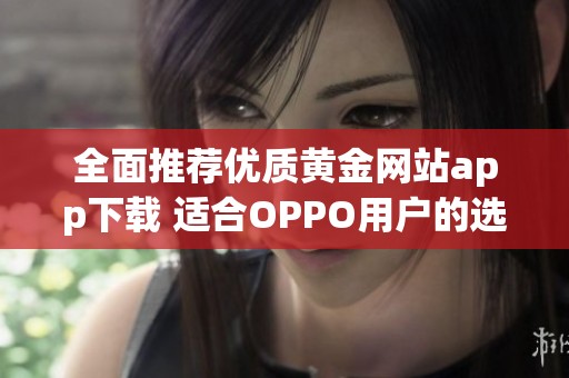 全面推薦優(yōu)質(zhì)黃金網(wǎng)站app下載 適合OPPO用戶的選擇