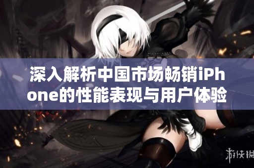 深入解析中國(guó)市場(chǎng)暢銷iPhone的性能表現(xiàn)與用戶體驗(yàn)