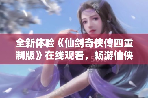 全新體驗(yàn)《仙劍奇?zhèn)b傳四重制版》在線觀看，暢游仙俠世界五集精彩內(nèi)容