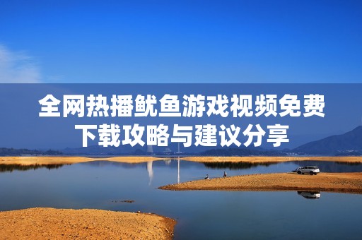 全網(wǎng)熱播魷魚游戲視頻免費(fèi)下載攻略與建議分享