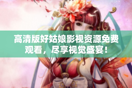高清版好姑娘影視資源免費(fèi)觀看，盡享視覺(jué)盛宴<div   id=