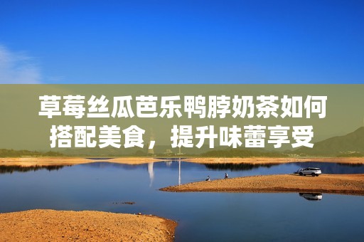 草莓絲瓜芭樂(lè)鴨脖奶茶如何搭配美食，提升味蕾享受