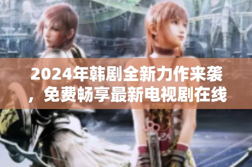 2024年韓劇全新力作來(lái)襲，免費(fèi)暢享最新電視劇在線看<div   id=