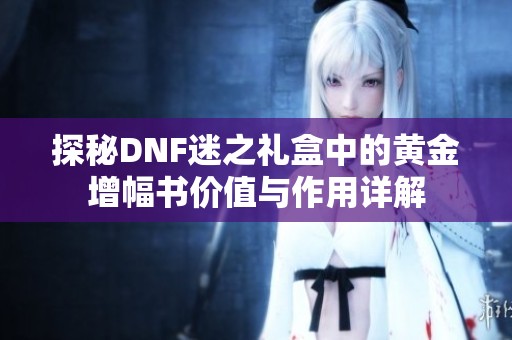 探秘DNF迷之禮盒中的黃金增幅書價(jià)值與作用詳解