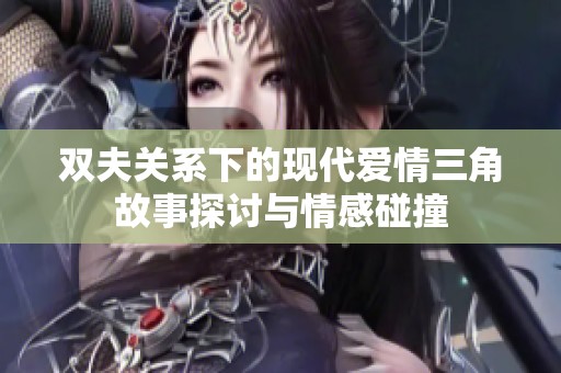 雙夫關(guān)系下的現(xiàn)代愛情三角故事探討與情感碰撞