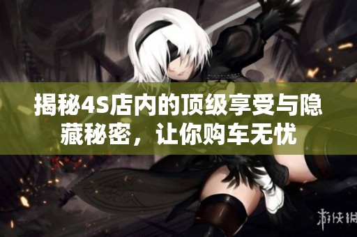 揭秘4S店內(nèi)的頂級(jí)享受與隱藏秘密，讓你購車無憂