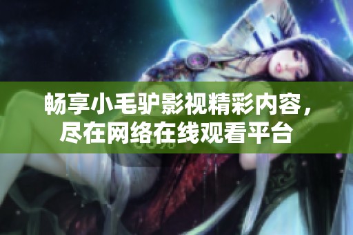 暢享小毛驢影視精彩內(nèi)容，盡在網(wǎng)絡(luò)在線觀看平臺(tái)