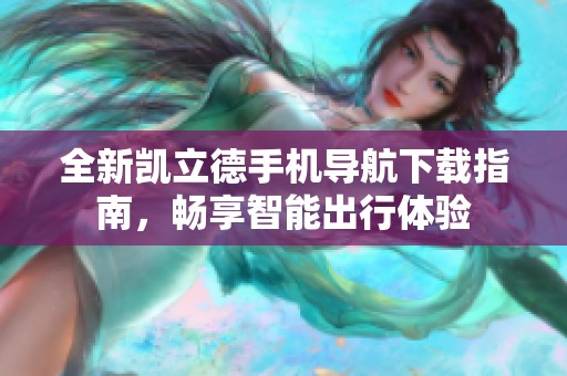 全新凱立德手機(jī)導(dǎo)航下載指南，暢享智能出行體驗(yàn)