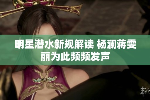 明星潛水新規(guī)解讀 楊瀾蔣雯麗為此頻頻發(fā)聲