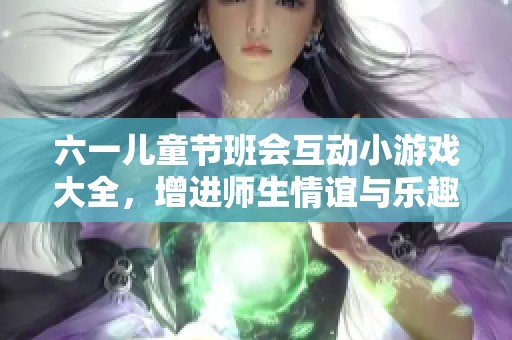 六一兒童節(jié)班會互動小游戲大全<div   id=