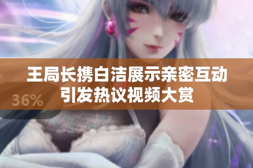 王局長攜白潔展示親密互動引發(fā)熱議視頻大賞