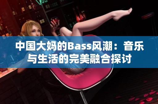 中國大媽的Bass風(fēng)潮：音樂與生活的完美融合探討