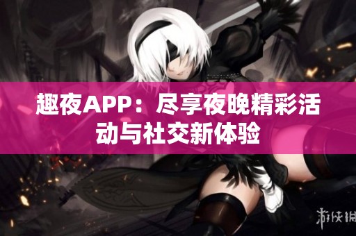 趣夜APP：盡享夜晚精彩活動(dòng)與社交新體驗(yàn)
