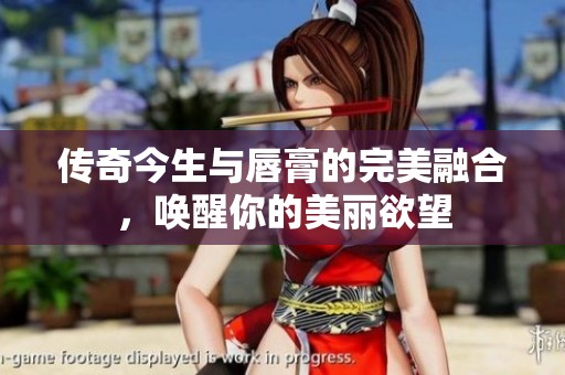 傳奇今生與唇膏的完美融合，喚醒你的美麗欲望