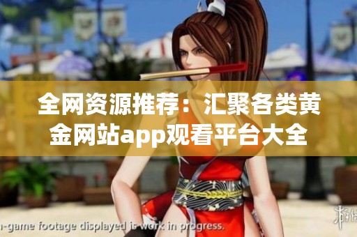 全網(wǎng)資源推薦：匯聚各類黃金網(wǎng)站app觀看平臺(tái)大全