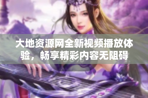 大地資源網(wǎng)全新視頻播放體驗(yàn)，暢享精彩內(nèi)容無(wú)阻礙
