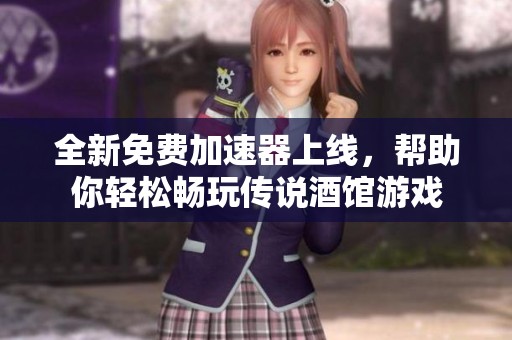 全新免費(fèi)加速器上線，幫助你輕松暢玩?zhèn)髡f(shuō)酒館游戲