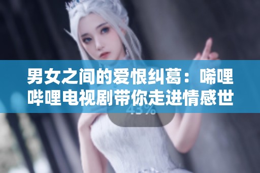 男女之間的愛恨糾葛：唏哩嗶哩電視劇帶你走進(jìn)情感世界