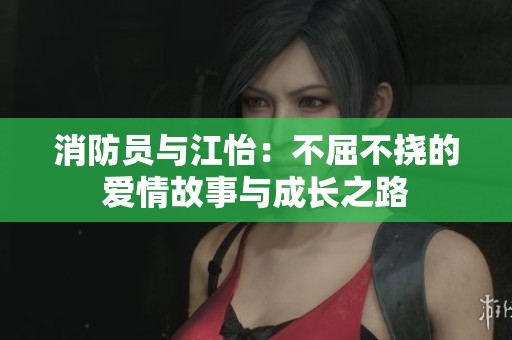 消防員與江怡：不屈不撓的愛情故事與成長之路