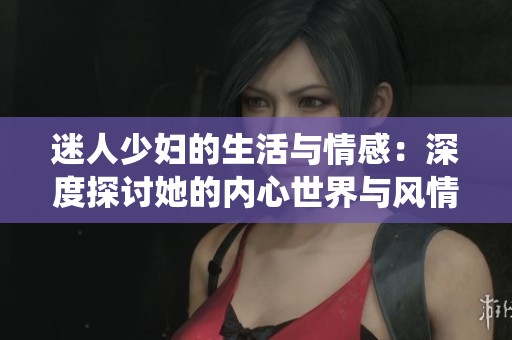 迷人少婦的生活與情感：深度探討她的內(nèi)心世界與風(fēng)情演繹