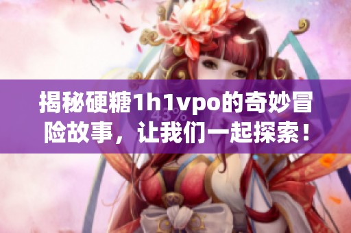 揭秘硬糖1h1vpo的奇妙冒險(xiǎn)故事<div   id=