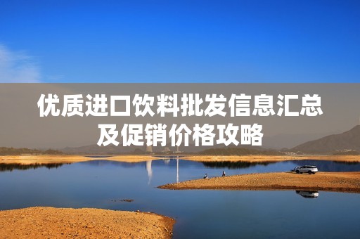 優(yōu)質(zhì)進(jìn)口飲料批發(fā)信息匯總及促銷價(jià)格攻略