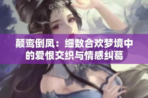 顛鸞倒鳳：細(xì)數(shù)合歡夢境中的愛恨交織與情感糾葛