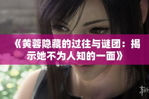《黃蓉隱藏的過往與謎團(tuán)：揭示她不為人知的一面》
