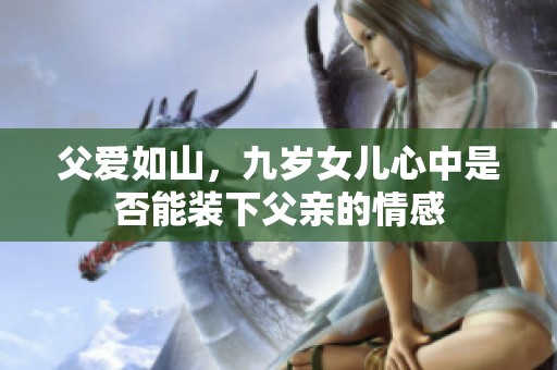 父愛如山，九歲女兒心中是否能裝下父親的情感