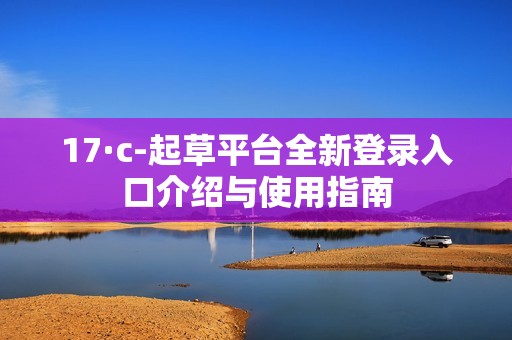 17·c-起草平臺(tái)全新登錄入口介紹與使用指南
