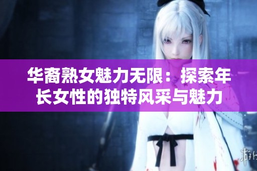 華裔熟女魅力無(wú)限：探索年長(zhǎng)女性的獨(dú)特風(fēng)采與魅力