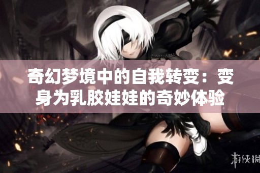 奇幻夢境中的自我轉(zhuǎn)變：變身為乳膠娃娃的奇妙體驗
