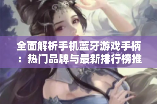 全面解析手機(jī)藍(lán)牙游戲手柄：熱門(mén)品牌與最新排行榜推薦