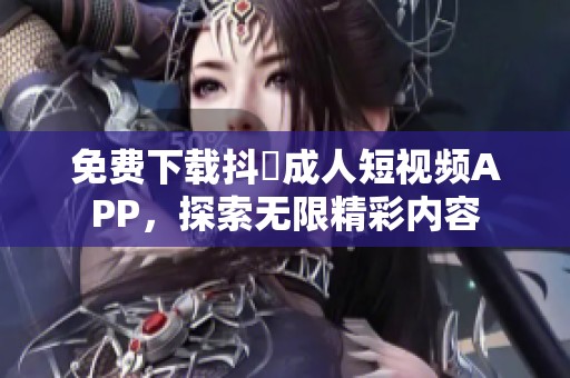 免費下載抖抈成人短視頻APP，探索無限精彩內(nèi)容