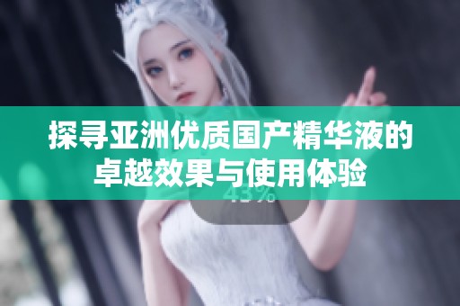 探尋亞洲優(yōu)質(zhì)國產(chǎn)精華液的卓越效果與使用體驗